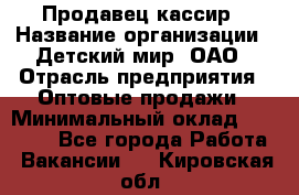 Продавец-кассир › Название организации ­ Детский мир, ОАО › Отрасль предприятия ­ Оптовые продажи › Минимальный оклад ­ 27 000 - Все города Работа » Вакансии   . Кировская обл.